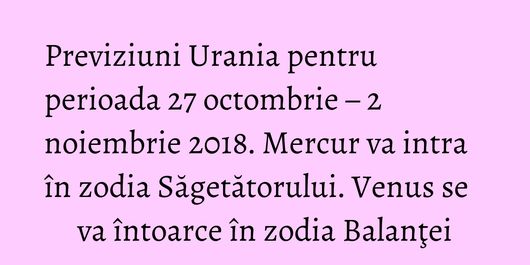 Previziuni Urania pentru perioada 27 octombrie – 2 noiembrie 2018. Mercur va intra în zodia Săgetătorului. Venus se va întoarce în zodia Balanţei
