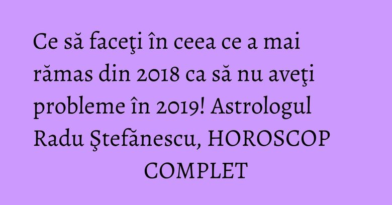 Ce să faceţi în ceea ce a mai rămas din 2018 ca să nu aveţi probleme în 2019! Astrologul Radu Ştefănescu, HOROSCOP COMPLET Ce să faceţi în ceea ce a mai rămas din 2018 ca să nu aveţi probleme în 2019! Astrologul Radu Ştefănescu, HOROSCOP COMPLET