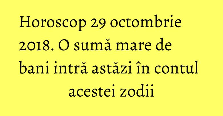 Horoscop 29 octombrie 2018. O sumă mare de bani intră astăzi în contul acestei zodii
