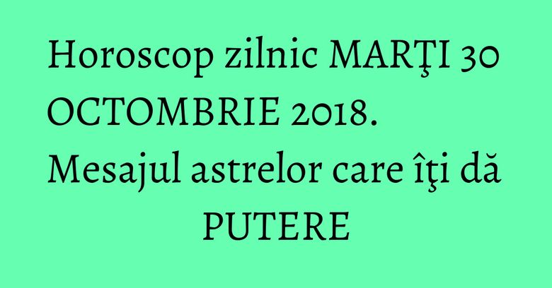 Horoscop zilnic MARŢI 30 OCTOMBRIE 2018. Mesajul astrelor care îţi dă PUTERE Horoscop zilnic MARŢI 30 OCTOMBRIE 2018. Mesajul astrelor care îţi dă PUTERE