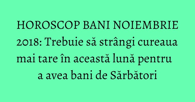 HOROSCOP BANI NOIEMBRIE 2018: Trebuie să strângi cureaua mai tare în această lună pentru a avea bani de Sărbători HOROSCOP BANI NOIEMBRIE 2018: Trebuie să strângi cureaua mai tare în această lună pentru a avea bani de Sărbători
