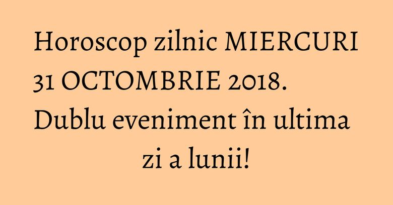 Horoscop zilnic MIERCURI 31 OCTOMBRIE 2018. Dublu eveniment în ultima zi a lunii!