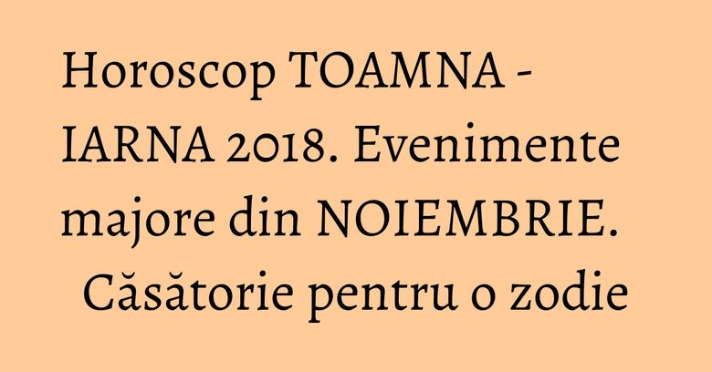 Horoscop TOAMNA - IARNA 2018. Evenimente majore din NOIEMBRIE. Căsătorie pentru o zodie Horoscop TOAMNA - IARNA 2018. Evenimente majore din NOIEMBRIE. Căsătorie pentru o zodie