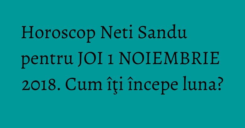 Horoscop Neti Sandu pentru JOI 1 NOIEMBRIE 2018. Cum îţi începe luna? Horoscop Neti Sandu pentru JOI 1 NOIEMBRIE 2018. Cum îţi începe luna?