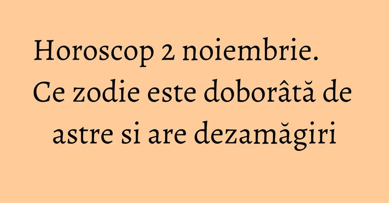 Horoscop 2 noiembrie. Ce zodie este doborâtă de astre si are dezamăgiri Horoscop 2 noiembrie. Ce zodie este doborâtă de astre si are dezamăgiri