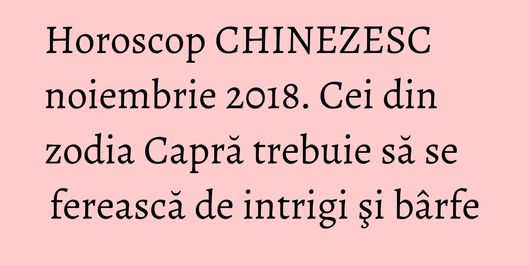 Horoscop CHINEZESC noiembrie 2018. Cei din zodia Capră trebuie să se ferească de intrigi şi bârfe