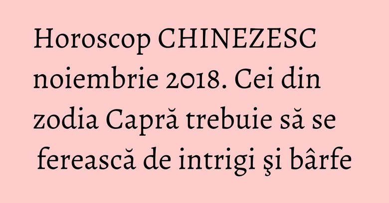 Horoscop CHINEZESC noiembrie 2018. Cei din zodia Capră trebuie să se ferească de intrigi şi b&acirc;rfe