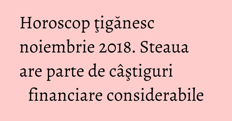 Horoscop ţigănesc noiembrie 2018. Steaua are parte de câştiguri financiare considerabile Horoscop ţigănesc noiembrie 2018. Steaua are parte de câştiguri financiare considerabile