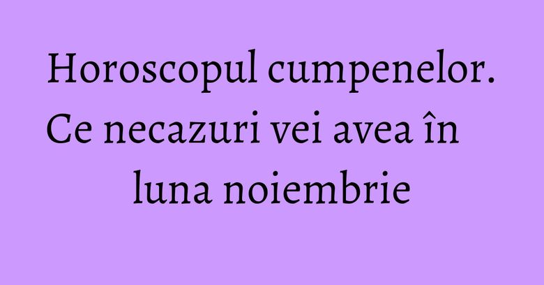 Horoscopul cumpenelor. Ce necazuri vei avea în luna noiembrie Horoscopul cumpenelor. Ce necazuri vei avea în luna noiembrie