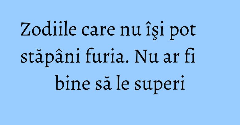 Zodiile care nu îşi pot stăpâni furia. Nu ar fi bine să le superi Zodiile care nu îşi pot stăpâni furia. Nu ar fi bine să le superi