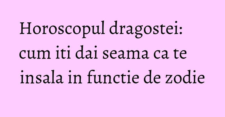 Horoscopul dragostei: cum iti dai seama ca te insala in functie de zodie Horoscopul dragostei: cum iti dai seama ca te insala in functie de zodie