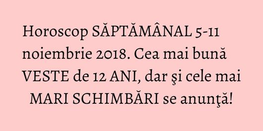 Horoscop SĂPTĂMÂNAL 5-11 noiembrie 2018. Cea mai bună VESTE de 12 ANI, dar şi cele mai MARI SCHIMBĂRI se anunţă!