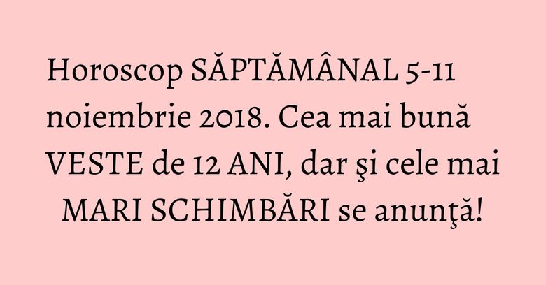 Horoscop SĂPTĂMÂNAL 5-11 noiembrie 2018. Cea mai bună VESTE de 12 ANI, dar şi cele mai MARI SCHIMBĂRI se anunţă! Horoscop SĂPTĂMÂNAL 5-11 noiembrie 2018. Cea mai bună VESTE de 12 ANI, dar şi cele mai MARI SCHIMBĂRI se anunţă!