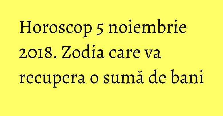 Horoscop 5 noiembrie 2018. Zodia care va recupera o sumă de bani Horoscop 5 noiembrie 2018. Zodia care va recupera o sumă de bani