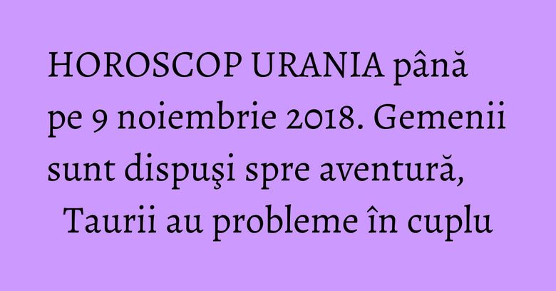HOROSCOP URANIA până pe 9 noiembrie 2018. Gemenii sunt dispuşi spre aventură, Taurii au probleme în cuplu HOROSCOP URANIA până pe 9 noiembrie 2018. Gemenii sunt dispuşi spre aventură, Taurii au probleme în cuplu