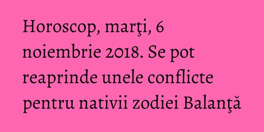 Horoscop, marţi, 6 noiembrie 2018. Se pot reaprinde unele conflicte pentru nativii zodiei Balanţă