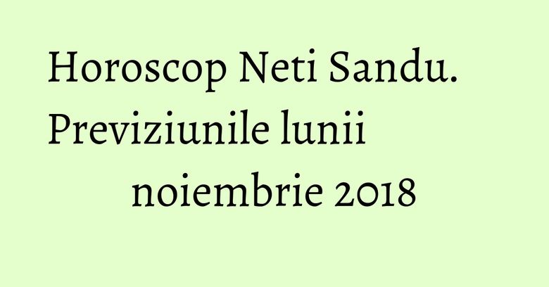 Horoscop Neti Sandu. Previziunile lunii noiembrie 2018