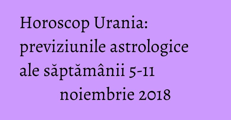 Horoscop Urania: previziunile astrologice ale săptămânii 5-11 noiembrie 2018 Horoscop Urania: previziunile astrologice ale săptămânii 5-11 noiembrie 2018