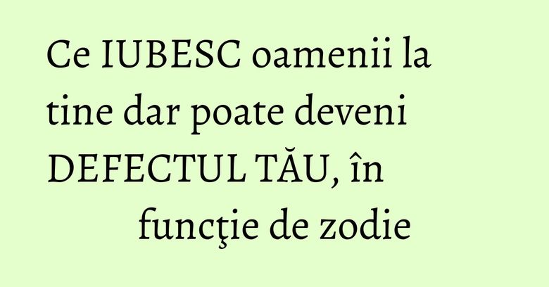 Ce IUBESC oamenii la tine dar poate deveni DEFECTUL TĂU, în funcţie de zodie Ce IUBESC oamenii la tine dar poate deveni DEFECTUL TĂU, în funcţie de zodie