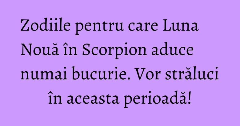 Zodiile pentru care Luna Nouă în Scorpion aduce numai bucurie. Vor străluci în aceasta perioadă! Zodiile pentru care Luna Nouă în Scorpion aduce numai bucurie. Vor străluci în aceasta perioadă!