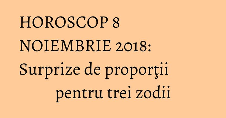 HOROSCOP 8 NOIEMBRIE 2018: Surprize de proporţii pentru trei zodii HOROSCOP 8 NOIEMBRIE 2018: Surprize de proporţii pentru trei zodii