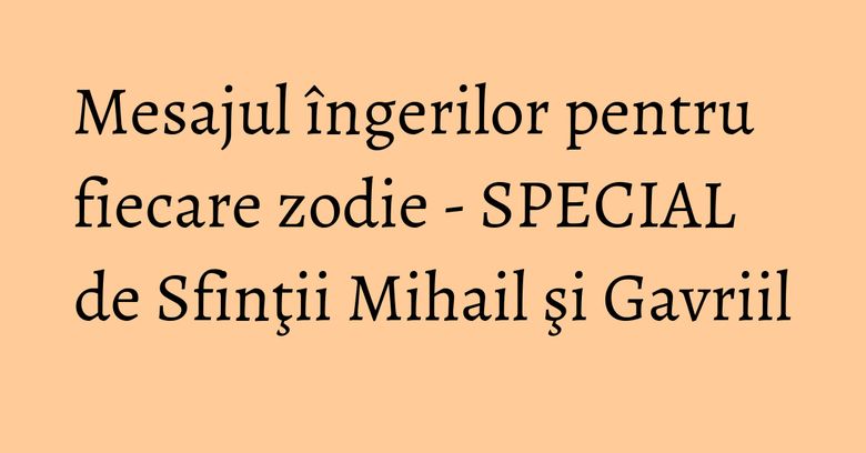 Mesajul îngerilor pentru fiecare zodie - SPECIAL de Sfinţii Mihail şi Gavriil Mesajul îngerilor pentru fiecare zodie - SPECIAL de Sfinţii Mihail şi Gavriil