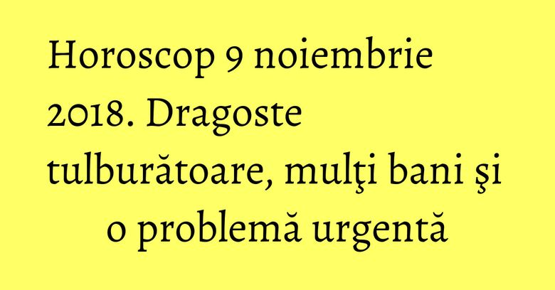 Horoscop 9 noiembrie 2018. Dragoste tulburătoare, mulţi bani şi o problemă urgentă Horoscop 9 noiembrie 2018. Dragoste tulburătoare, mulţi bani şi o problemă urgentă