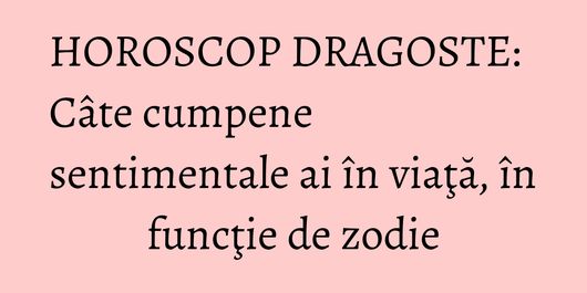 HOROSCOP DRAGOSTE: Câte cumpene sentimentale ai în viaţă, în funcţie de zodie