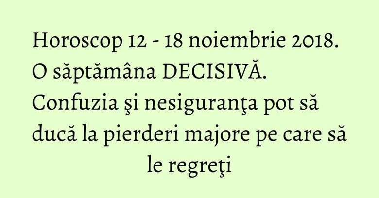 Horoscop 12 - 18 noiembrie 2018. O săptămâna DECISIVĂ. Confuzia şi nesiguranţa pot să ducă la pierderi majore pe care să le regreţi Horoscop 12 - 18 noiembrie 2018. O săptămâna DECISIVĂ. Confuzia şi nesiguranţa pot să ducă la pierderi majore pe care să le regreţi