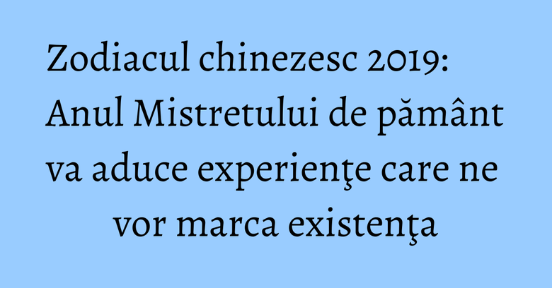 Zodiacul chinezesc 2019: Anul Mistretului de păm&acirc;nt va aduce experienţe care ne vor marca existenţa