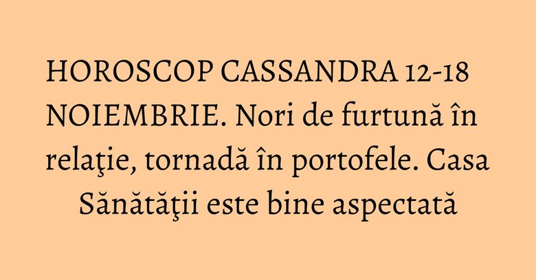 HOROSCOP CASSANDRA 12-18 NOIEMBRIE. Nori de furtună &icirc;n relaţie, tornadă &icirc;n portofele. Casa Sănătăţii este bine aspectată