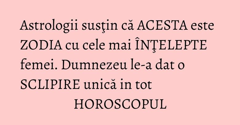 Astrologii susţin că ACESTA este ZODIA cu cele mai ÎNŢELEPTE femei. Dumnezeu le-a dat o SCLIPIRE unică in tot HOROSCOPUL Astrologii susţin că ACESTA este ZODIA cu cele mai ÎNŢELEPTE femei. Dumnezeu le-a dat o SCLIPIRE unică in tot HOROSCOPUL