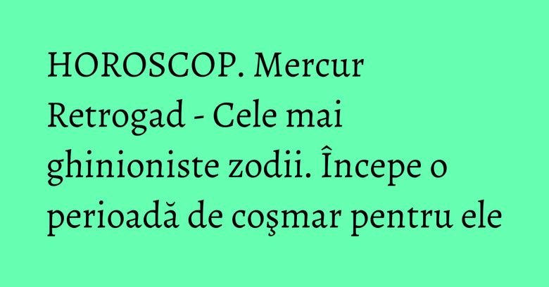 HOROSCOP. Mercur Retrogad - Cele mai ghinioniste zodii. Începe o perioadă de coşmar pentru ele