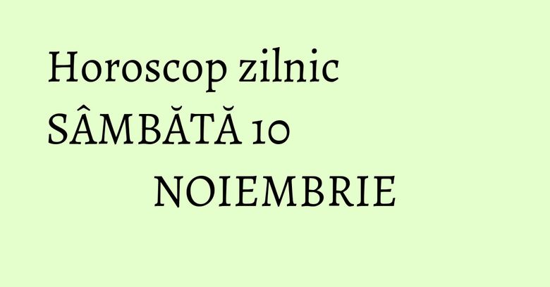 Horoscop zilnic SÂMBĂTĂ 10 NOIEMBRIE Horoscop zilnic SÂMBĂTĂ 10 NOIEMBRIE
