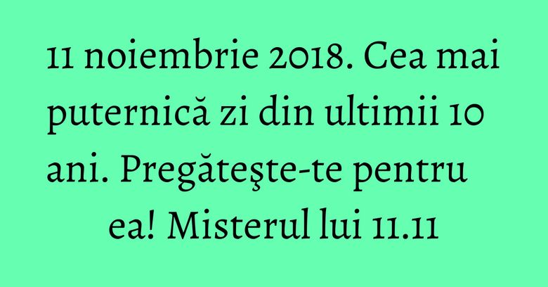 11 noiembrie 2018. Cea mai puternică zi din ultimii 10 ani. Pregăteşte-te pentru ea! Misterul lui 11.11 11 noiembrie 2018. Cea mai puternică zi din ultimii 10 ani. Pregăteşte-te pentru ea! Misterul lui 11.11