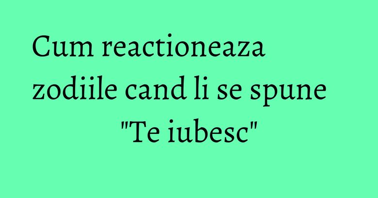 Cum reactioneaza zodiile cand li se spune "Te iubesc"