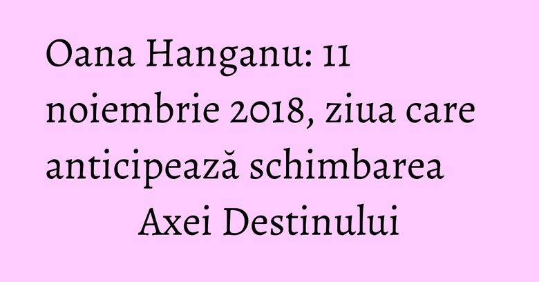 Oana Hanganu: 11 noiembrie 2018, ziua care anticipează schimbarea Axei Destinului Oana Hanganu: 11 noiembrie 2018, ziua care anticipează schimbarea Axei Destinului