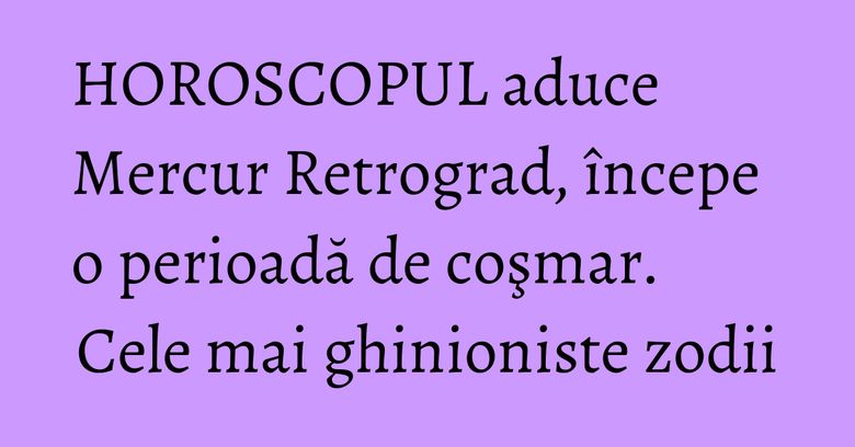 HOROSCOPUL aduce Mercur Retrograd, începe o perioadă de coşmar. Cele mai ghinioniste zodii