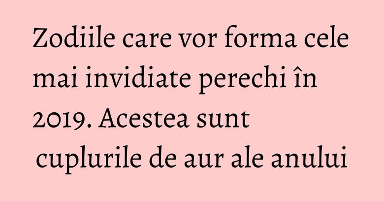 Zodiile care vor forma cele mai invidiate perechi în 2019. Acestea sunt cuplurile de aur ale anului Zodiile care vor forma cele mai invidiate perechi în 2019. Acestea sunt cuplurile de aur ale anului