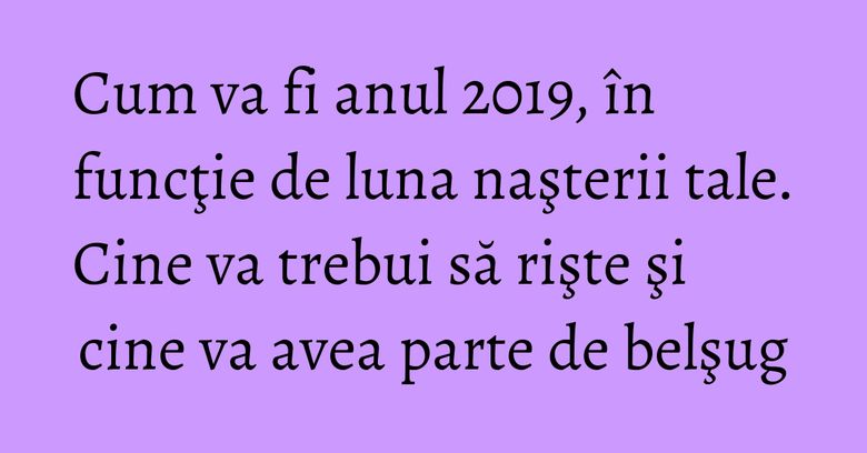 Cum va fi anul 2019, în funcţie de luna naşterii tale. Cine va trebui să rişte şi cine va avea parte de belşug Cum va fi anul 2019, în funcţie de luna naşterii tale. Cine va trebui să rişte şi cine va avea parte de belşug