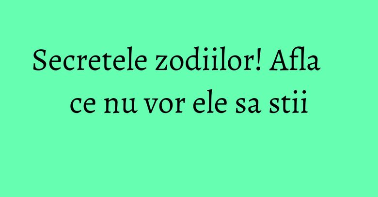 Secretele zodiilor! Afla ce nu vor ele sa stii