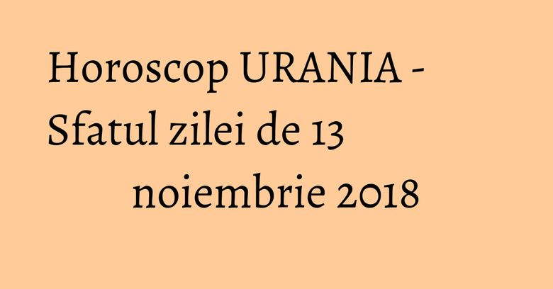 Horoscop URANIA - Sfatul zilei de 13 noiembrie 2018 Horoscop URANIA - Sfatul zilei de 13 noiembrie 2018