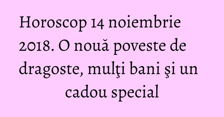 Horoscop 14 noiembrie 2018. O nouă poveste de dragoste, mulţi bani şi un cadou special Horoscop 14 noiembrie 2018. O nouă poveste de dragoste, mulţi bani şi un cadou special