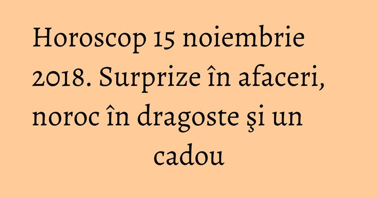 Horoscop 15 noiembrie 2018. Surprize în afaceri, noroc în dragoste şi un cadou Horoscop 15 noiembrie 2018. Surprize în afaceri, noroc în dragoste şi un cadou