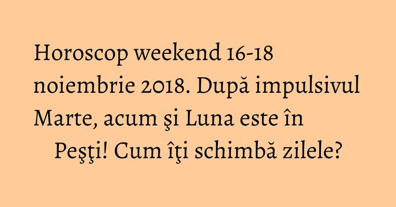 Horoscop weekend 16-18 noiembrie 2018. După impulsivul Marte, acum şi Luna este în Peşţi! Cum îţi schimbă zilele? Horoscop weekend 16-18 noiembrie 2018. După impulsivul Marte, acum şi Luna este în Peşţi! Cum îţi schimbă zilele?