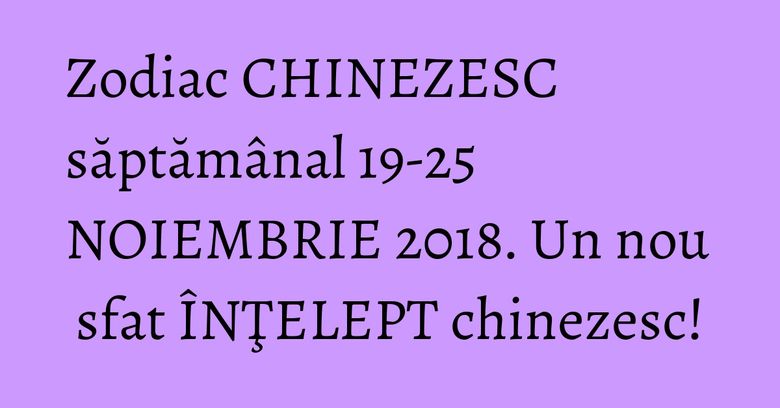 Zodiac CHINEZESC săptămânal 19-25 NOIEMBRIE 2018. Un nou sfat ÎNŢELEPT chinezesc!