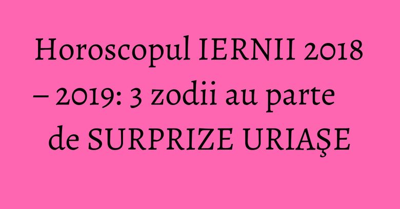 Horoscopul IERNII 2018 – 2019: 3 zodii au parte de SURPRIZE URIAŞE Horoscopul IERNII 2018 – 2019: 3 zodii au parte de SURPRIZE URIAŞE