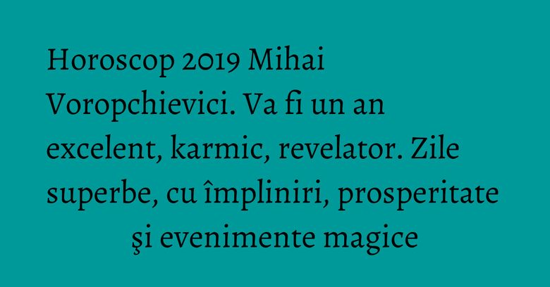 Horoscop 2019 Mihai Voropchievici. Va fi un an excelent, karmic, revelator. Zile superbe, cu împliniri, prosperitate şi evenimente magice Horoscop 2019 Mihai Voropchievici. Va fi un an excelent, karmic, revelator. Zile superbe, cu împliniri, prosperitate şi evenimente magice