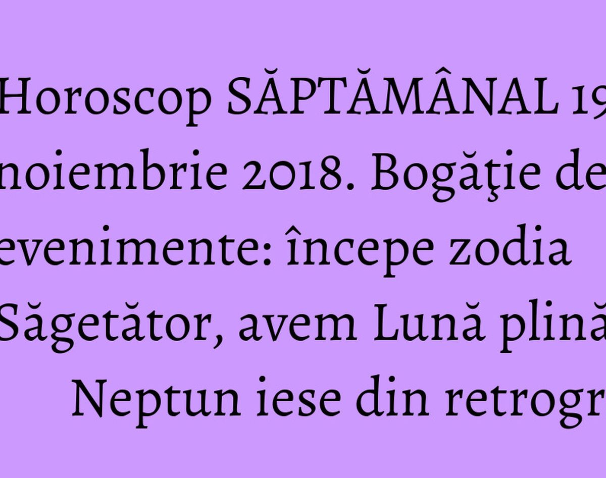 Horoscop SĂPTĂMÂNAL 19-25 noiembrie 2018. Bogăţie de noi evenimente: începe zodia Săgetător, avem Lună plină, Neptun iese din retrograd!