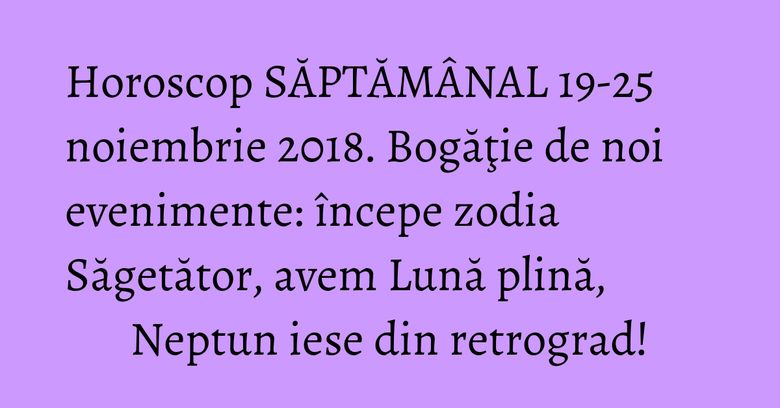 Horoscop SĂPTĂMÂNAL 19-25 noiembrie 2018. Bogăţie de noi evenimente: începe zodia Săgetător, avem Lună plină, Neptun iese din retrograd! Horoscop SĂPTĂMÂNAL 19-25 noiembrie 2018. Bogăţie de noi evenimente: începe zodia Săgetător, avem Lună plină, Neptun iese din retrograd!